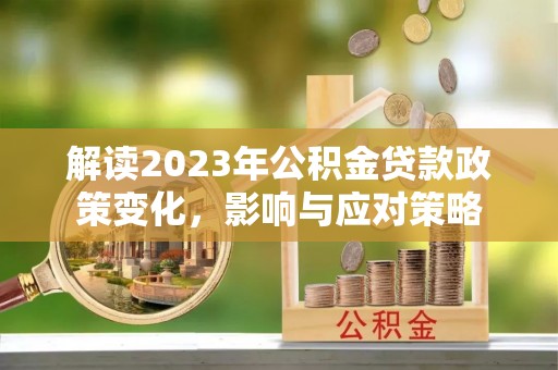 澄江解读2023年公积金贷款政策变化，影响与应对策略