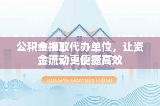 澄江公积金提取代办单位，让资金流动更便捷高效