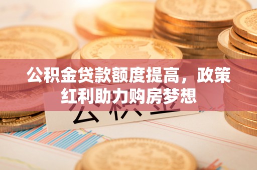 澄江公积金贷款额度提高，政策红利助力购房梦想