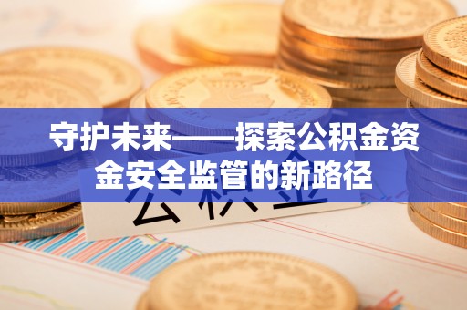 澄江守护未来——探索公积金资金安全监管的新路径