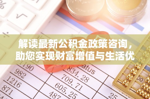 澄江解读最新公积金政策咨询，助您实现财富增值与生活优化