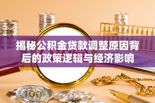 澄江揭秘公积金贷款调整原因背后的政策逻辑与经济影响