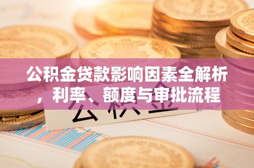 澄江公积金贷款影响因素全解析，利率、额度与审批流程