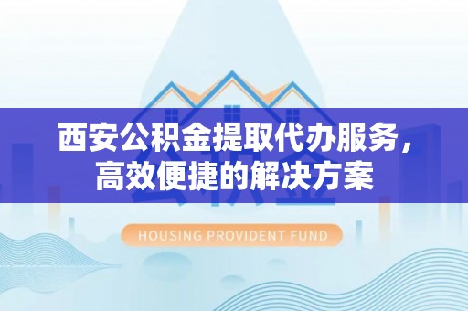 澄江西安公积金提取代办服务，高效便捷的解决方案