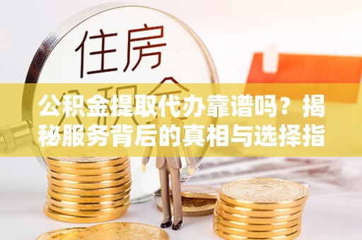 澄江公积金提取代办靠谱吗？揭秘服务背后的真相与选择指南