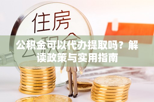 澄江公积金可以代办提取吗？解读政策与实用指南