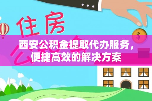 澄江西安公积金提取代办服务，便捷高效的解决方案