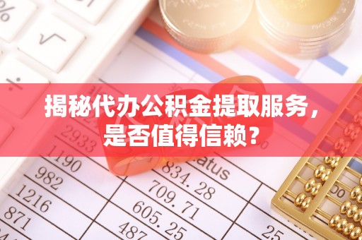 澄江揭秘代办公积金提取服务，是否值得信赖？