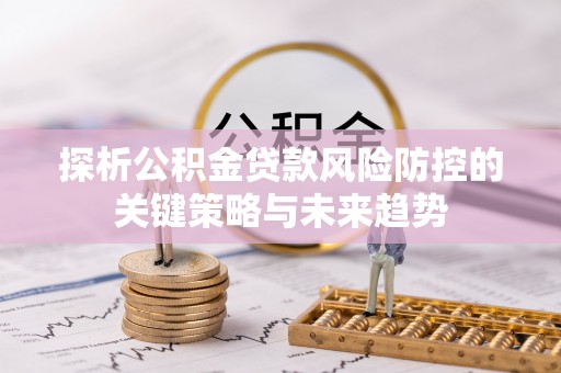 澄江探析公积金贷款风险防控的关键策略与未来趋势