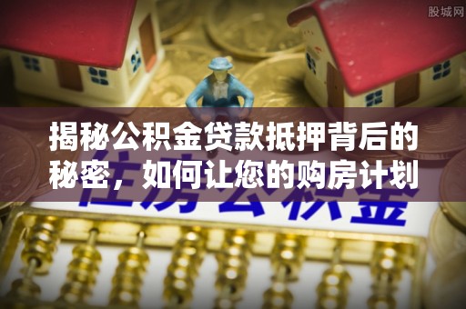 澄江揭秘公积金贷款抵押背后的秘密，如何让您的购房计划更轻松？