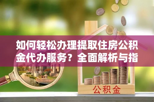 澄江如何轻松办理提取住房公积金代办服务？全面解析与指南