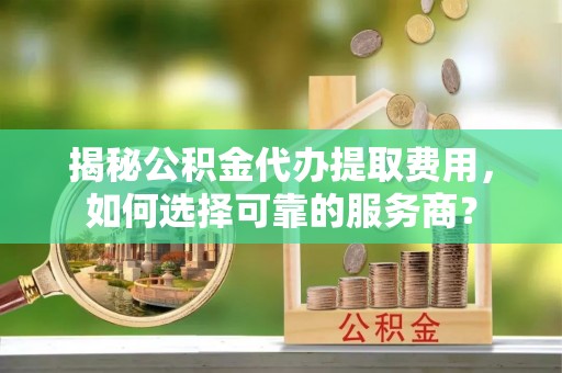 澄江揭秘公积金代办提取费用，如何选择可靠的服务商？