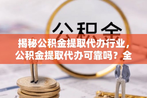 澄江揭秘公积金提取代办行业，公积金提取代办可靠吗？全面解析与风险规避