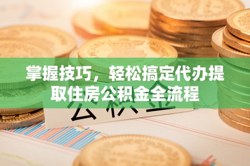 澄江掌握技巧，轻松搞定代办提取住房公积金全流程
