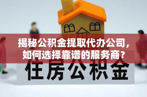 澄江揭秘公积金提取代办公司，如何选择靠谱的服务商？