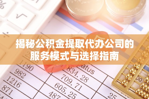 澄江揭秘公积金提取代办公司的服务模式与选择指南