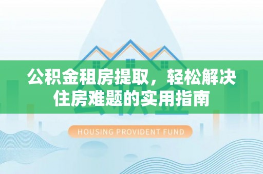 澄江公积金租房提取，轻松解决住房难题的实用指南