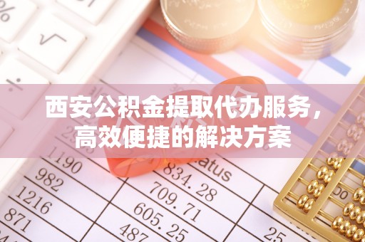 澄江西安公积金提取代办服务，高效便捷的解决方案