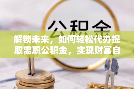 澄江解锁未来，如何轻松代办提取离职公积金，实现财富自由的第一步