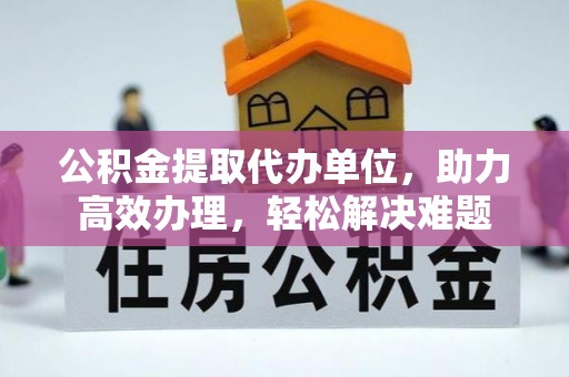 澄江公积金提取代办单位，助力高效办理，轻松解决难题