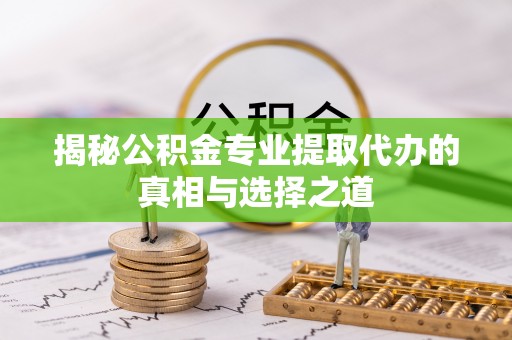 澄江揭秘公积金专业提取代办的真相与选择之道
