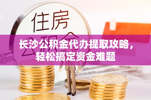 澄江长沙公积金代办提取攻略，轻松搞定资金难题