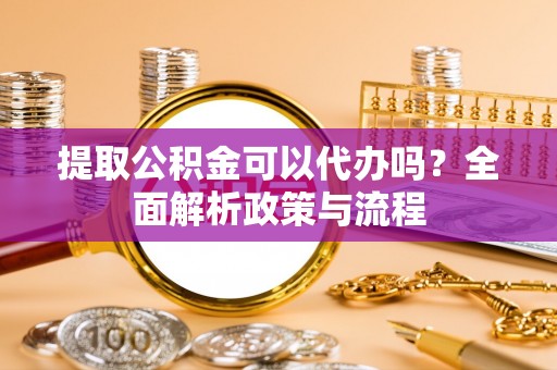 澄江提取公积金可以代办吗？全面解析政策与流程