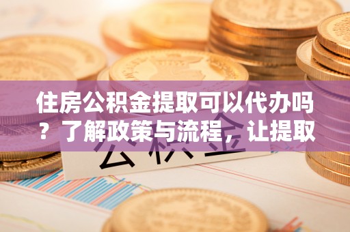 澄江住房公积金提取可以代办吗？了解政策与流程，让提取更便捷