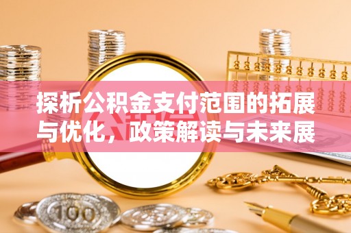 澄江探析公积金支付范围的拓展与优化，政策解读与未来展望