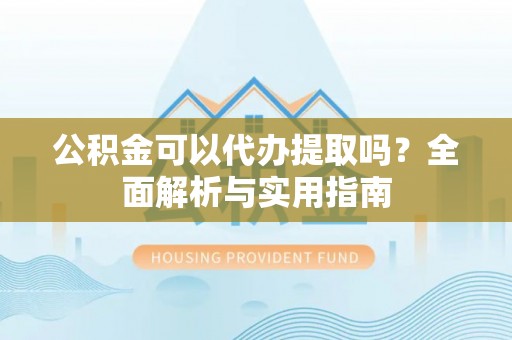 澄江公积金可以代办提取吗？全面解析与实用指南