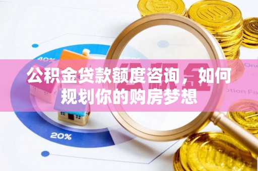 澄江公积金贷款额度咨询，如何规划你的购房梦想