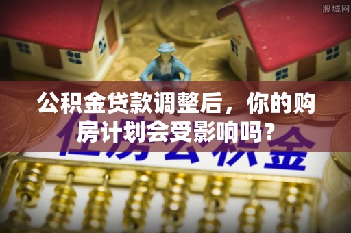 澄江公积金贷款调整后，你的购房计划会受影响吗？