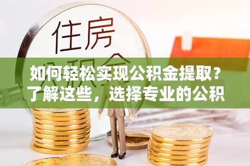 澄江如何轻松实现公积金提取？了解这些，选择专业的公积金提取代办服务