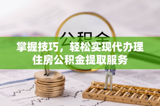 澄江掌握技巧，轻松实现代办理住房公积金提取服务