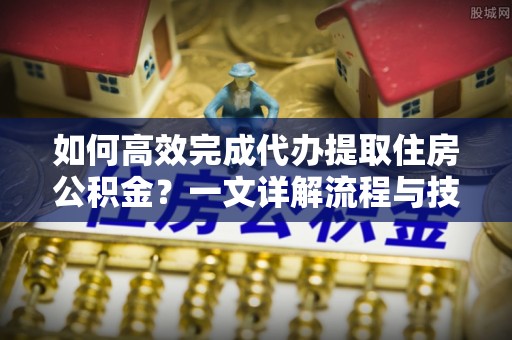 澄江如何高效完成代办提取住房公积金？一文详解流程与技巧