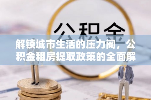 澄江解锁城市生活的压力阀，公积金租房提取政策的全面解析与实践指南