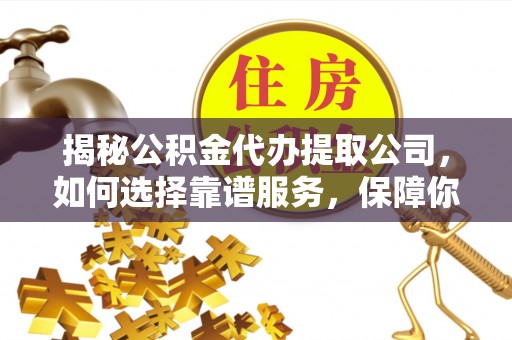 澄江揭秘公积金代办提取公司，如何选择靠谱服务，保障你的资金安全
