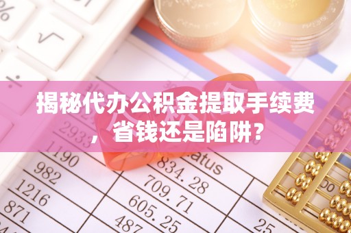 澄江揭秘代办公积金提取手续费，省钱还是陷阱？