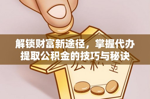 澄江解锁财富新途径，掌握代办提取公积金的技巧与秘诀