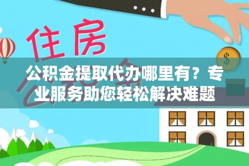 澄江公积金提取代办哪里有？专业服务助您轻松解决难题