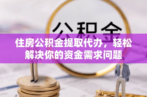 澄江住房公积金提取代办，轻松解决你的资金需求问题