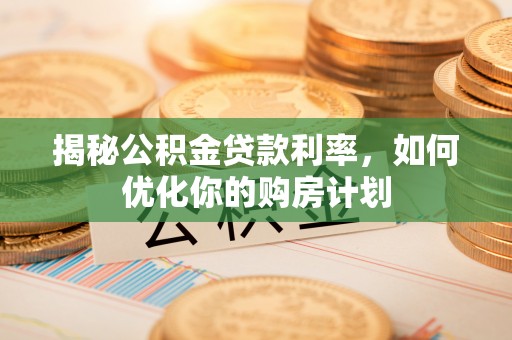 澄江揭秘公积金贷款利率，如何优化你的购房计划