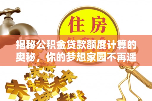 澄江揭秘公积金贷款额度计算的奥秘，你的梦想家园不再遥不可及