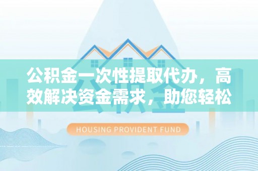 澄江公积金一次性提取代办，高效解决资金需求，助您轻松应对生活难题