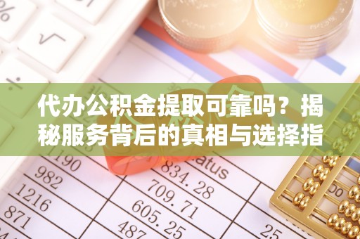澄江代办公积金提取可靠吗？揭秘服务背后的真相与选择指南