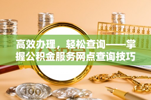 澄江高效办理，轻松查询——掌握公积金服务网点查询技巧