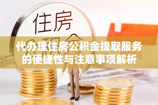 澄江代办理住房公积金提取服务的便捷性与注意事项解析