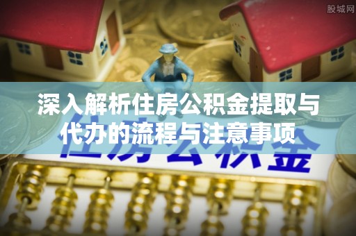 澄江深入解析住房公积金提取与代办的流程与注意事项