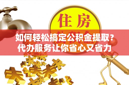 澄江如何轻松搞定公积金提取？代办服务让你省心又省力