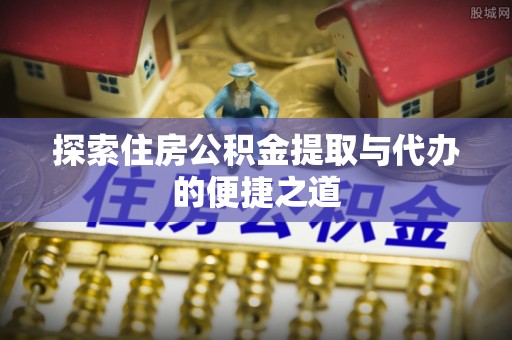 澄江探索住房公积金提取与代办的便捷之道